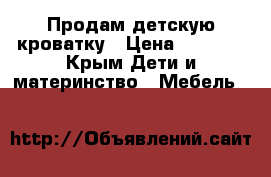 Продам детскую кроватку › Цена ­ 4 000 - Крым Дети и материнство » Мебель   